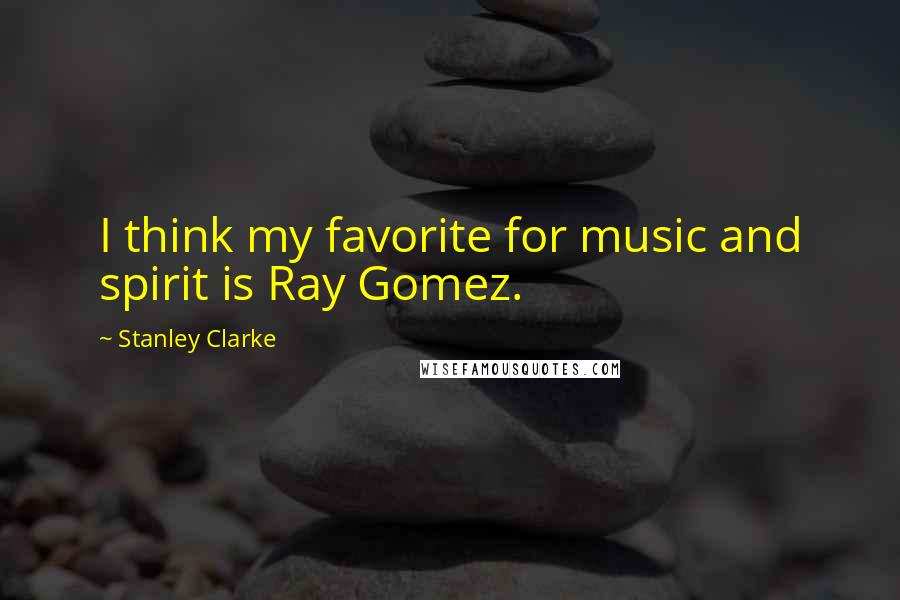 Stanley Clarke Quotes: I think my favorite for music and spirit is Ray Gomez.