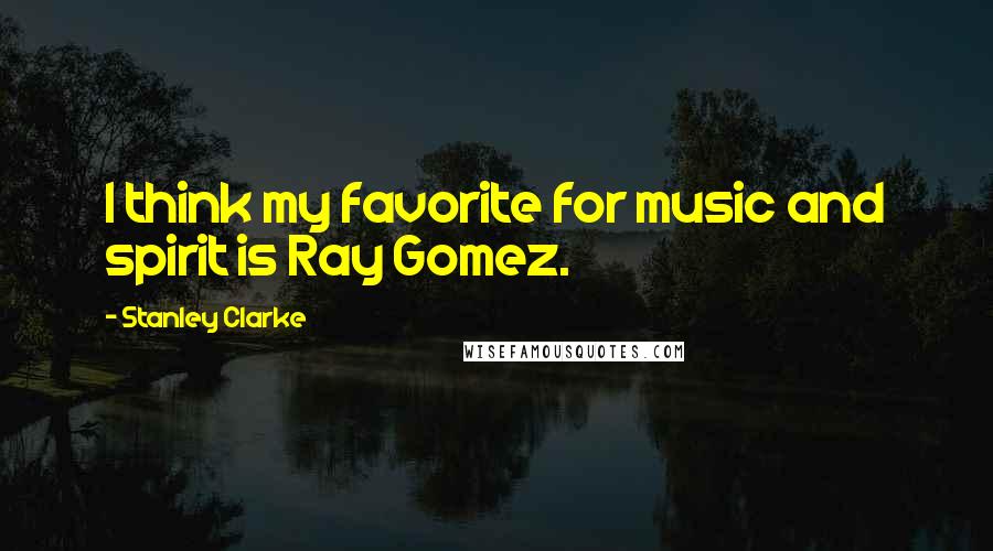Stanley Clarke Quotes: I think my favorite for music and spirit is Ray Gomez.