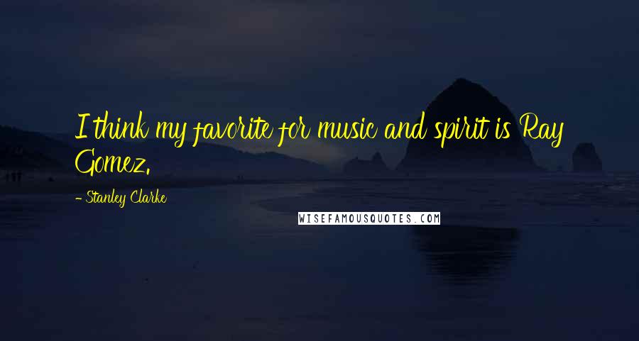 Stanley Clarke Quotes: I think my favorite for music and spirit is Ray Gomez.