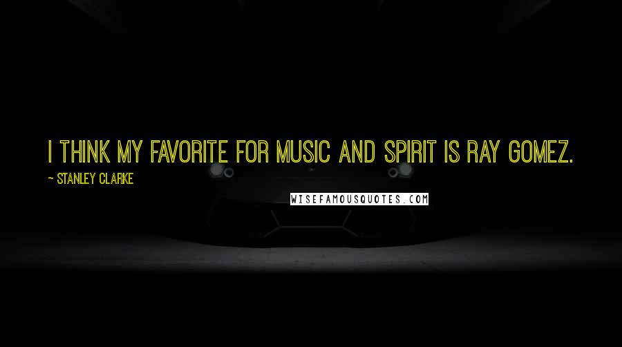 Stanley Clarke Quotes: I think my favorite for music and spirit is Ray Gomez.