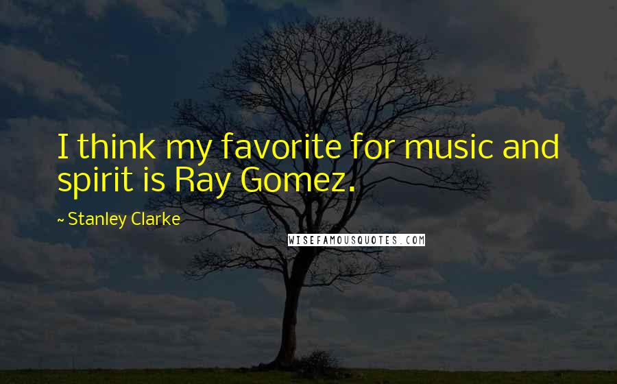 Stanley Clarke Quotes: I think my favorite for music and spirit is Ray Gomez.