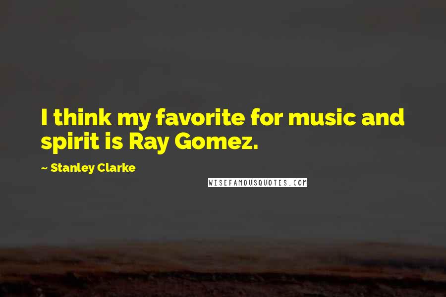 Stanley Clarke Quotes: I think my favorite for music and spirit is Ray Gomez.