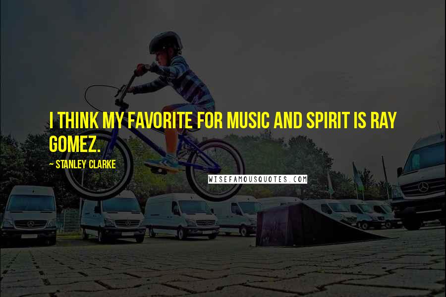Stanley Clarke Quotes: I think my favorite for music and spirit is Ray Gomez.