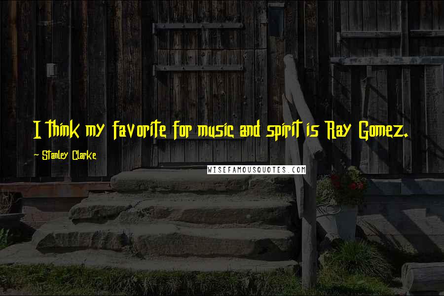 Stanley Clarke Quotes: I think my favorite for music and spirit is Ray Gomez.