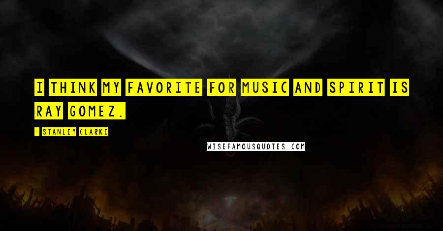 Stanley Clarke Quotes: I think my favorite for music and spirit is Ray Gomez.