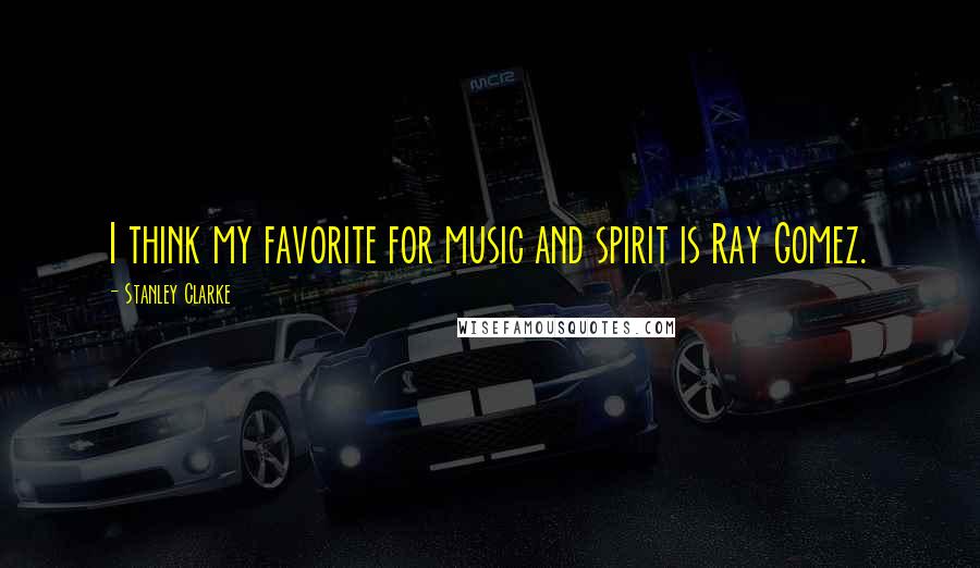 Stanley Clarke Quotes: I think my favorite for music and spirit is Ray Gomez.
