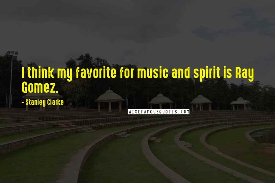 Stanley Clarke Quotes: I think my favorite for music and spirit is Ray Gomez.