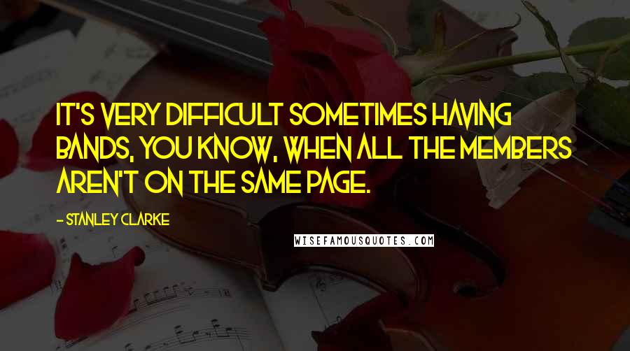 Stanley Clarke Quotes: It's very difficult sometimes having bands, you know, when all the members aren't on the same page.