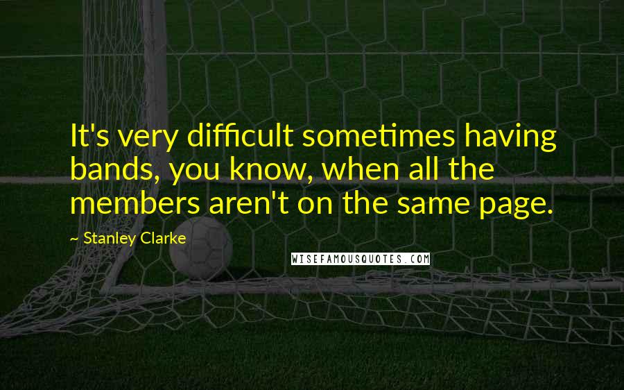 Stanley Clarke Quotes: It's very difficult sometimes having bands, you know, when all the members aren't on the same page.