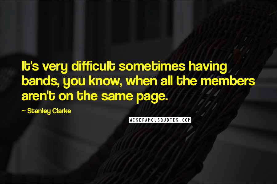 Stanley Clarke Quotes: It's very difficult sometimes having bands, you know, when all the members aren't on the same page.