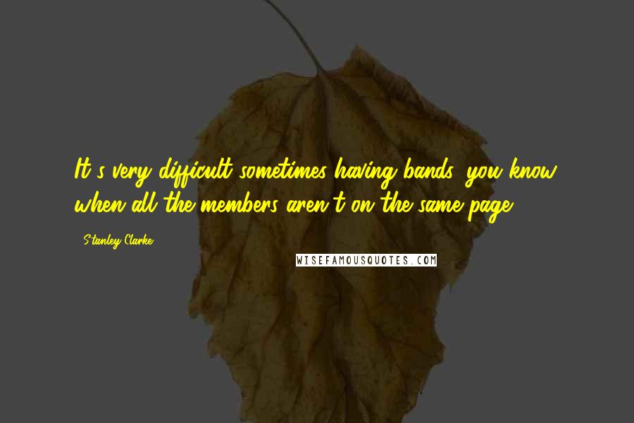 Stanley Clarke Quotes: It's very difficult sometimes having bands, you know, when all the members aren't on the same page.