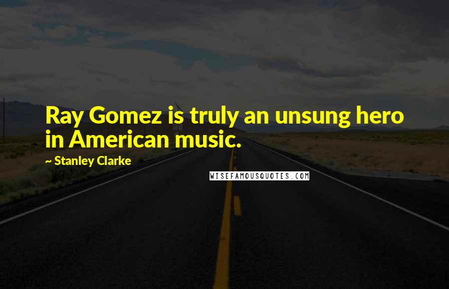 Stanley Clarke Quotes: Ray Gomez is truly an unsung hero in American music.