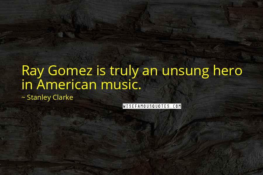 Stanley Clarke Quotes: Ray Gomez is truly an unsung hero in American music.