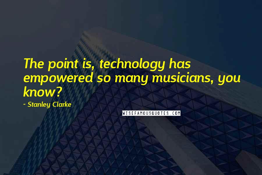 Stanley Clarke Quotes: The point is, technology has empowered so many musicians, you know?