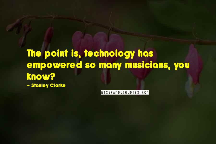 Stanley Clarke Quotes: The point is, technology has empowered so many musicians, you know?
