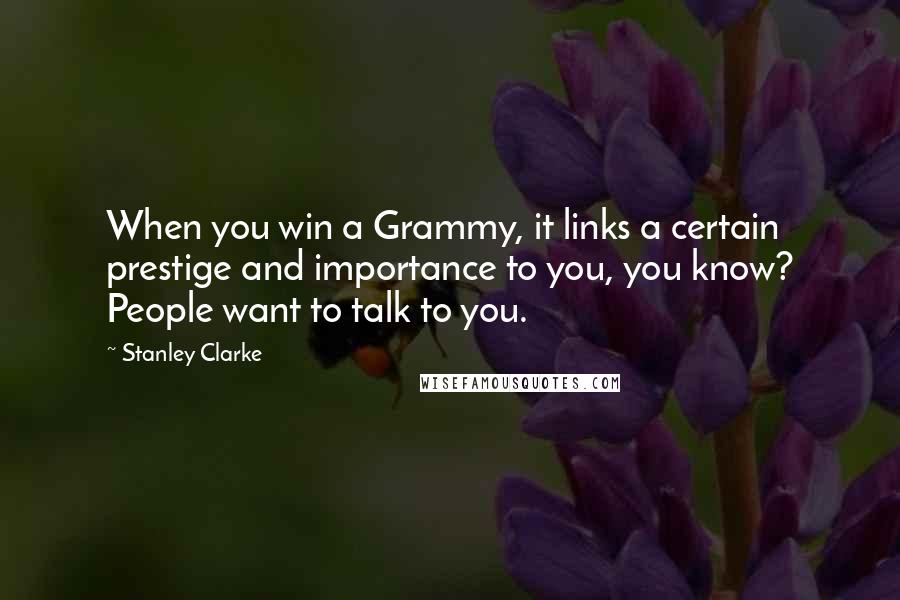 Stanley Clarke Quotes: When you win a Grammy, it links a certain prestige and importance to you, you know? People want to talk to you.