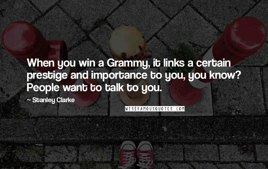 Stanley Clarke Quotes: When you win a Grammy, it links a certain prestige and importance to you, you know? People want to talk to you.