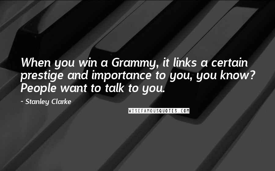 Stanley Clarke Quotes: When you win a Grammy, it links a certain prestige and importance to you, you know? People want to talk to you.