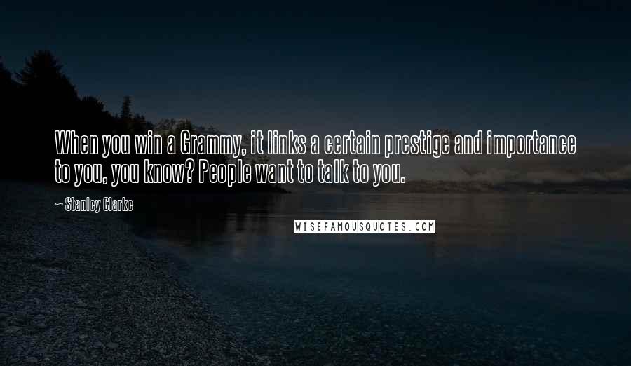 Stanley Clarke Quotes: When you win a Grammy, it links a certain prestige and importance to you, you know? People want to talk to you.