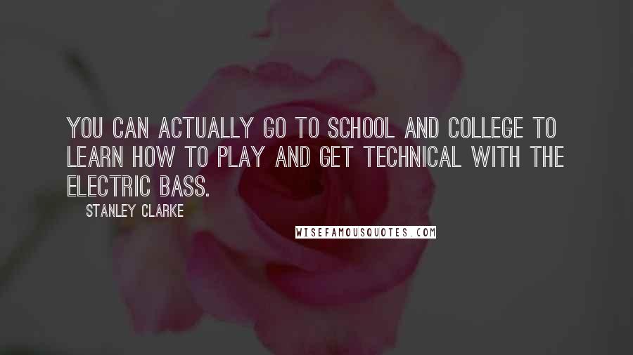 Stanley Clarke Quotes: You can actually go to school and college to learn how to play and get technical with the electric bass.