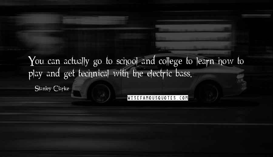 Stanley Clarke Quotes: You can actually go to school and college to learn how to play and get technical with the electric bass.