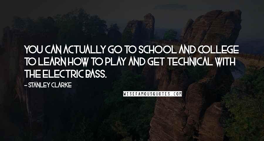 Stanley Clarke Quotes: You can actually go to school and college to learn how to play and get technical with the electric bass.