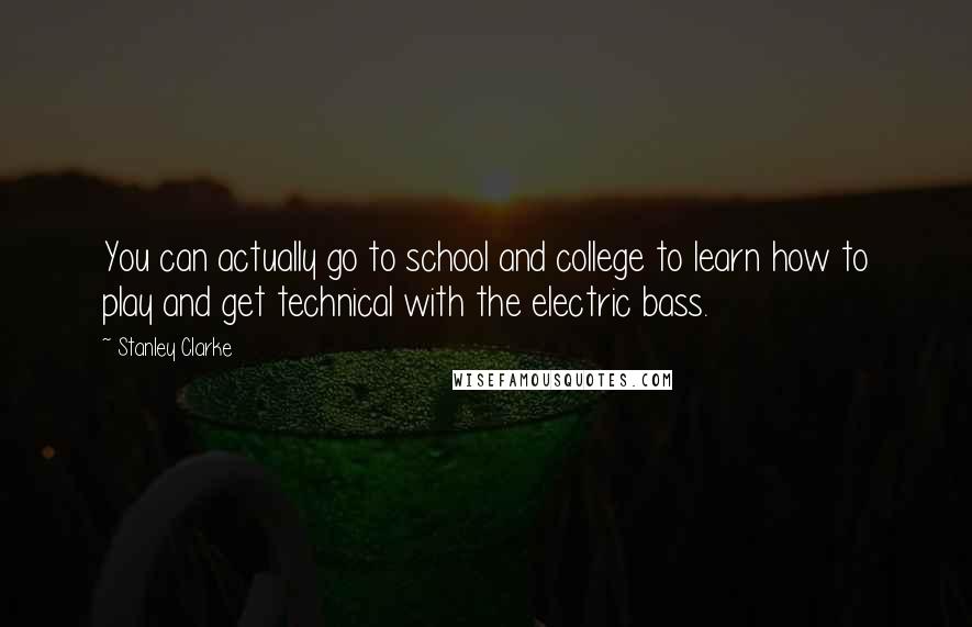 Stanley Clarke Quotes: You can actually go to school and college to learn how to play and get technical with the electric bass.