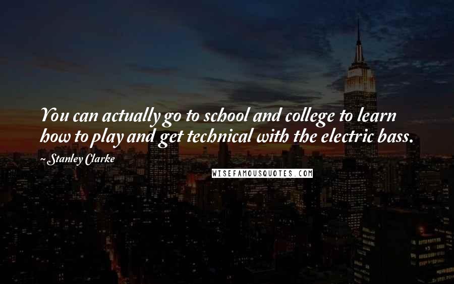 Stanley Clarke Quotes: You can actually go to school and college to learn how to play and get technical with the electric bass.