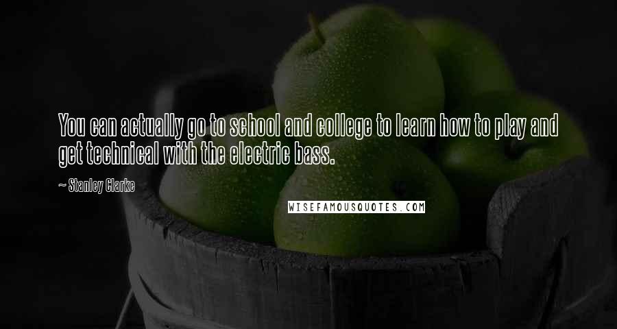Stanley Clarke Quotes: You can actually go to school and college to learn how to play and get technical with the electric bass.