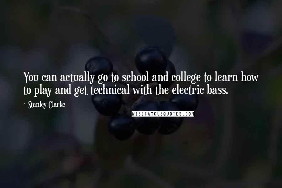 Stanley Clarke Quotes: You can actually go to school and college to learn how to play and get technical with the electric bass.