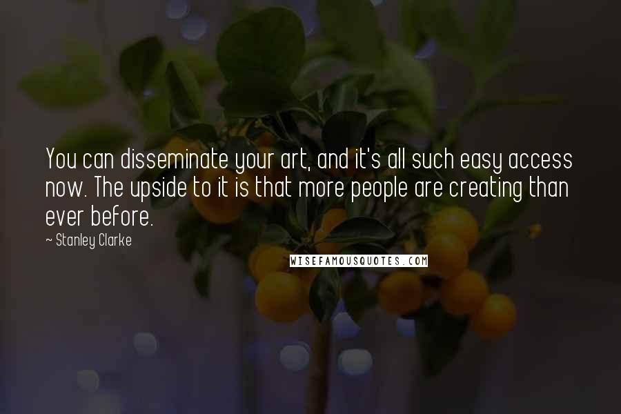 Stanley Clarke Quotes: You can disseminate your art, and it's all such easy access now. The upside to it is that more people are creating than ever before.