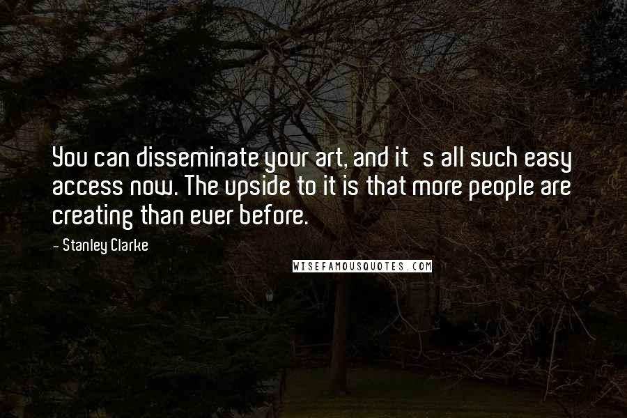 Stanley Clarke Quotes: You can disseminate your art, and it's all such easy access now. The upside to it is that more people are creating than ever before.