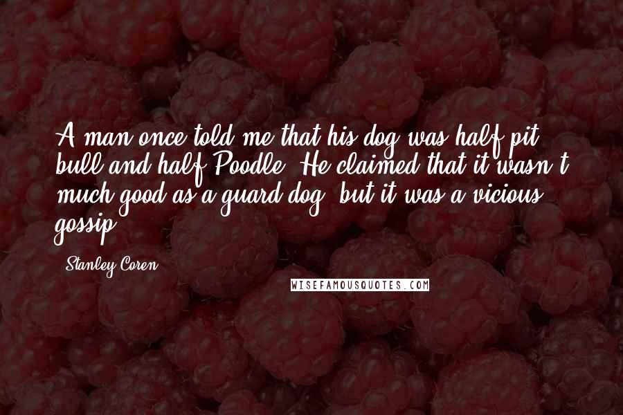 Stanley Coren Quotes: A man once told me that his dog was half pit bull and half Poodle. He claimed that it wasn't much good as a guard dog, but it was a vicious gossip.