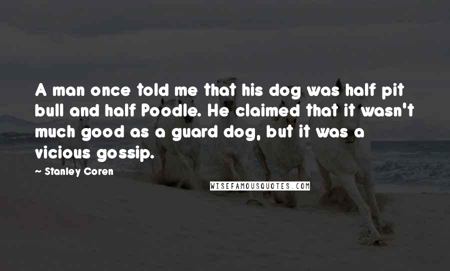 Stanley Coren Quotes: A man once told me that his dog was half pit bull and half Poodle. He claimed that it wasn't much good as a guard dog, but it was a vicious gossip.