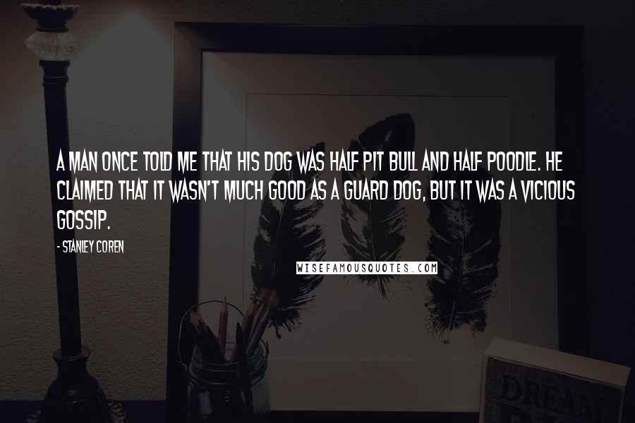 Stanley Coren Quotes: A man once told me that his dog was half pit bull and half Poodle. He claimed that it wasn't much good as a guard dog, but it was a vicious gossip.