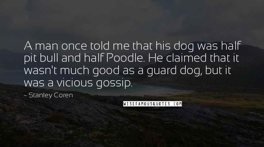 Stanley Coren Quotes: A man once told me that his dog was half pit bull and half Poodle. He claimed that it wasn't much good as a guard dog, but it was a vicious gossip.