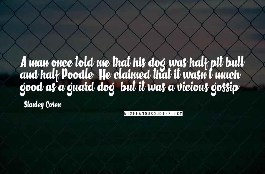 Stanley Coren Quotes: A man once told me that his dog was half pit bull and half Poodle. He claimed that it wasn't much good as a guard dog, but it was a vicious gossip.