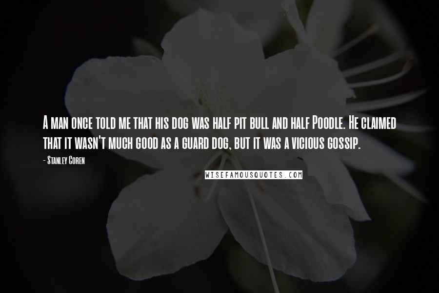 Stanley Coren Quotes: A man once told me that his dog was half pit bull and half Poodle. He claimed that it wasn't much good as a guard dog, but it was a vicious gossip.