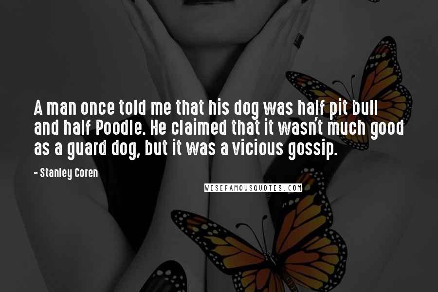 Stanley Coren Quotes: A man once told me that his dog was half pit bull and half Poodle. He claimed that it wasn't much good as a guard dog, but it was a vicious gossip.