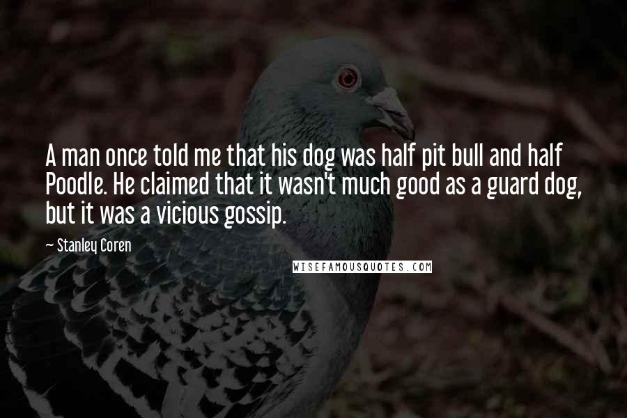 Stanley Coren Quotes: A man once told me that his dog was half pit bull and half Poodle. He claimed that it wasn't much good as a guard dog, but it was a vicious gossip.