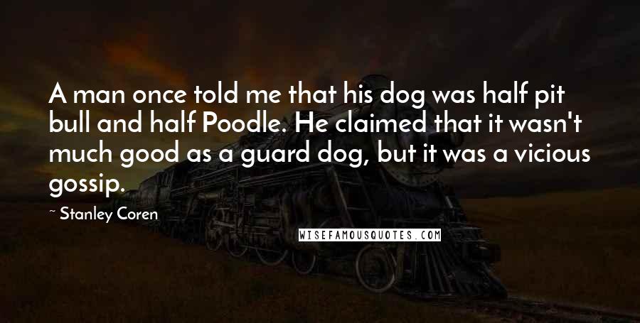 Stanley Coren Quotes: A man once told me that his dog was half pit bull and half Poodle. He claimed that it wasn't much good as a guard dog, but it was a vicious gossip.