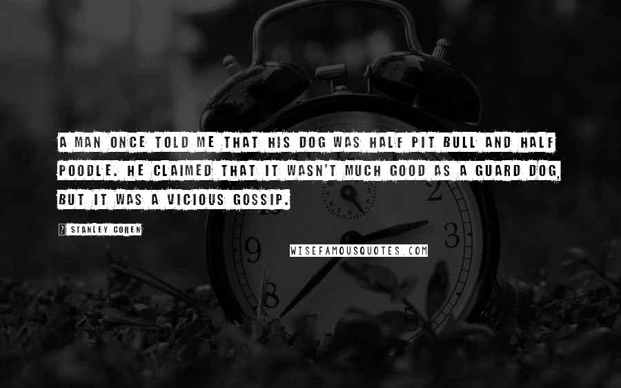 Stanley Coren Quotes: A man once told me that his dog was half pit bull and half Poodle. He claimed that it wasn't much good as a guard dog, but it was a vicious gossip.