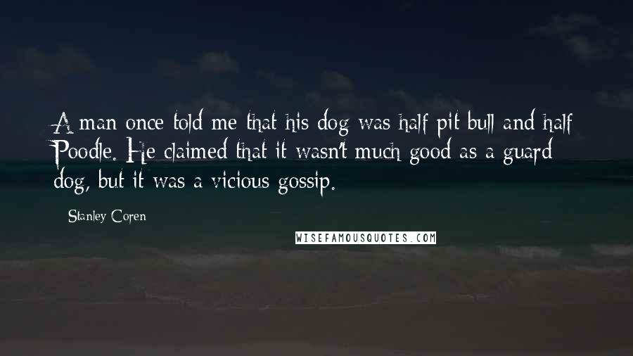 Stanley Coren Quotes: A man once told me that his dog was half pit bull and half Poodle. He claimed that it wasn't much good as a guard dog, but it was a vicious gossip.