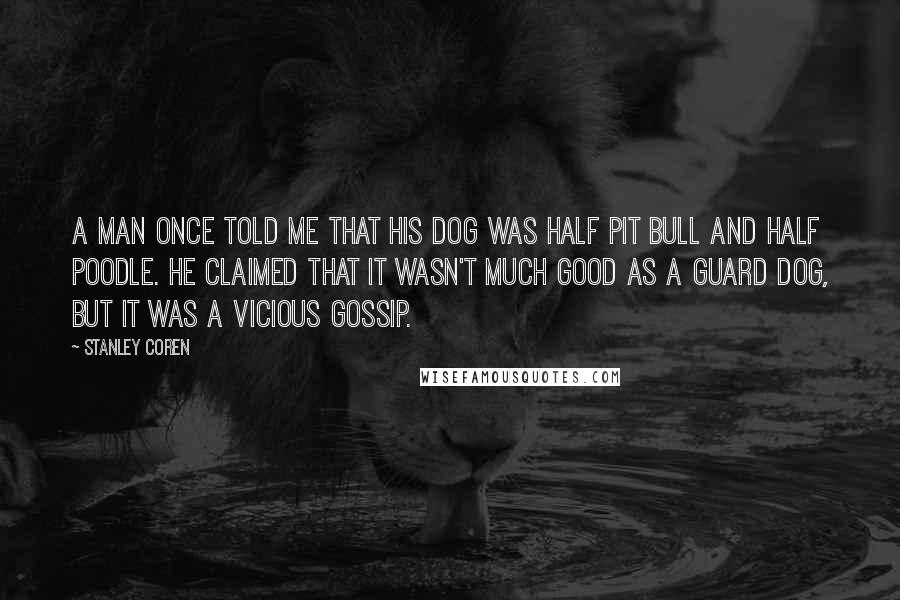 Stanley Coren Quotes: A man once told me that his dog was half pit bull and half Poodle. He claimed that it wasn't much good as a guard dog, but it was a vicious gossip.