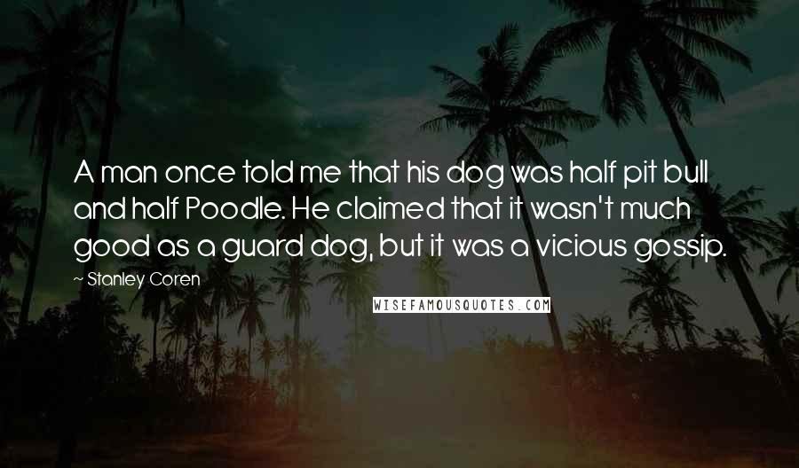 Stanley Coren Quotes: A man once told me that his dog was half pit bull and half Poodle. He claimed that it wasn't much good as a guard dog, but it was a vicious gossip.