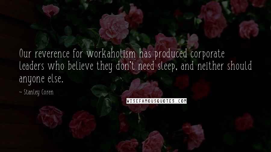 Stanley Coren Quotes: Our reverence for workaholism has produced corporate leaders who believe they don't need sleep, and neither should anyone else.