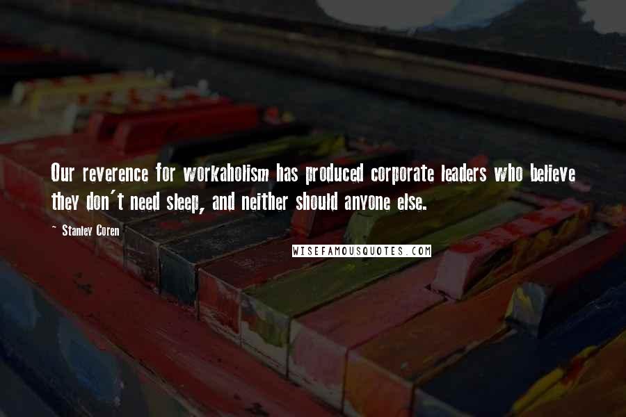 Stanley Coren Quotes: Our reverence for workaholism has produced corporate leaders who believe they don't need sleep, and neither should anyone else.