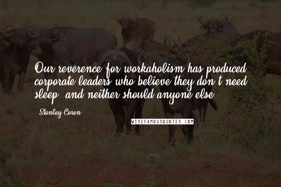 Stanley Coren Quotes: Our reverence for workaholism has produced corporate leaders who believe they don't need sleep, and neither should anyone else.