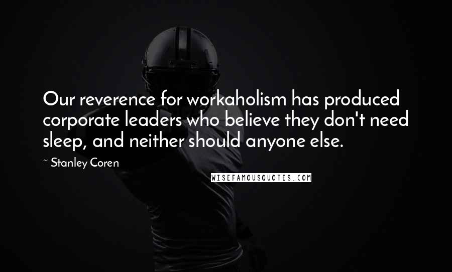 Stanley Coren Quotes: Our reverence for workaholism has produced corporate leaders who believe they don't need sleep, and neither should anyone else.