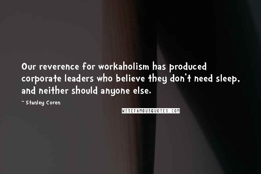 Stanley Coren Quotes: Our reverence for workaholism has produced corporate leaders who believe they don't need sleep, and neither should anyone else.